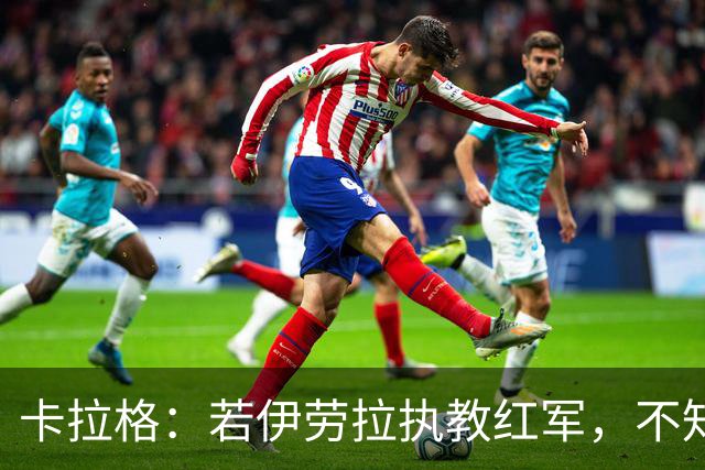 卡拉格：若伊劳拉执教红军，不知伊萨克等是否能适应教练的战术